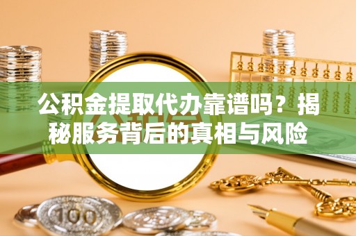 墨玉公积金提取代办靠谱吗？揭秘服务背后的真相与风险