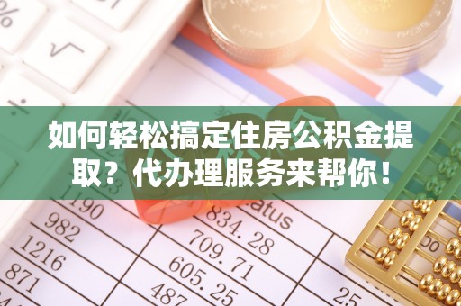 墨玉如何轻松搞定住房公积金提取？代办理服务来帮你！
