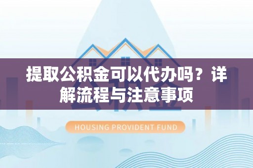 墨玉提取公积金可以代办吗？详解流程与注意事项