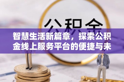 墨玉智慧生活新篇章，探索公积金线上服务平台的便捷与未来