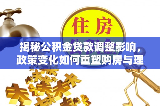 墨玉揭秘公积金贷款调整影响，政策变化如何重塑购房与理财规划