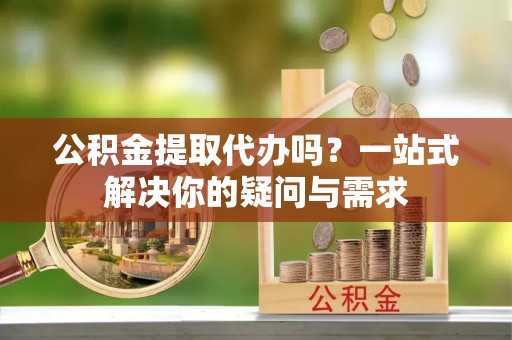 墨玉公积金提取代办吗？一站式解决你的疑问与需求