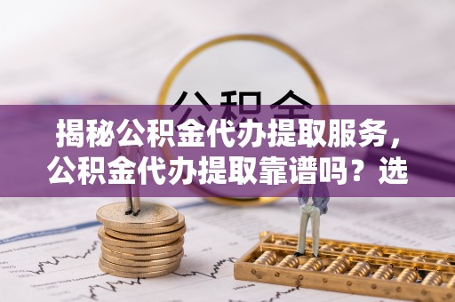 墨玉揭秘公积金代办提取服务，公积金代办提取靠谱吗？选择前你需要知道这些！