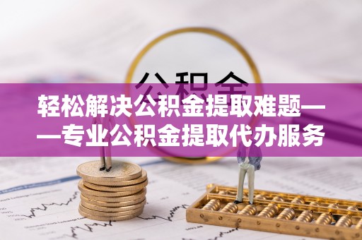 墨玉轻松解决公积金提取难题——专业公积金提取代办服务详解