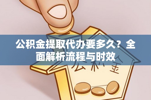 墨玉公积金提取代办要多久？全面解析流程与时效