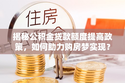 墨玉揭秘公积金贷款额度提高政策，如何助力购房梦实现？