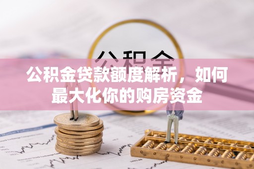 墨玉公积金贷款额度解析，如何最大化你的购房资金