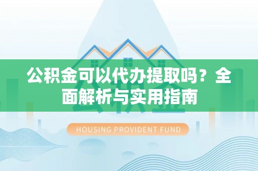 墨玉公积金可以代办提取吗？全面解析与实用指南