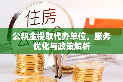 墨玉公积金提取代办单位，服务优化与政策解析