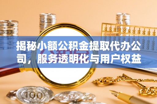 墨玉揭秘小额公积金提取代办公司，服务透明化与用户权益保障