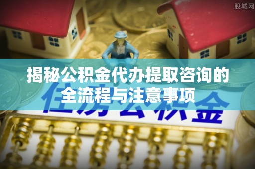 墨玉揭秘公积金代办提取咨询的全流程与注意事项