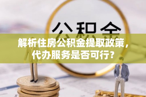 墨玉解析住房公积金提取政策，代办服务是否可行？
