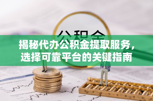 墨玉揭秘代办公积金提取服务，选择可靠平台的关键指南