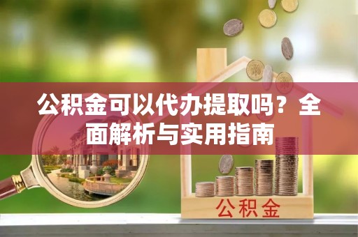 墨玉公积金可以代办提取吗？全面解析与实用指南