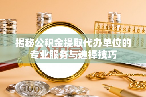 墨玉揭秘公积金提取代办单位的专业服务与选择技巧