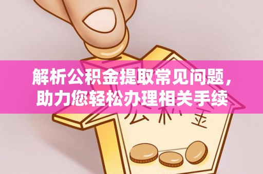 墨玉解析公积金提取常见问题，助力您轻松办理相关手续