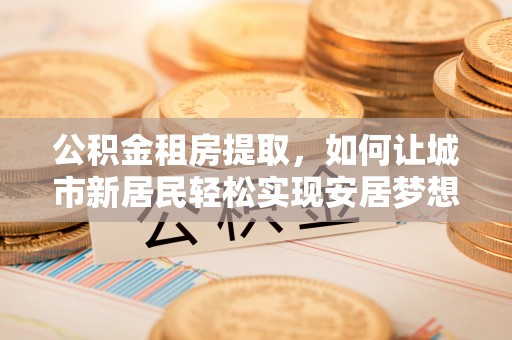 墨玉公积金租房提取，如何让城市新居民轻松实现安居梦想
