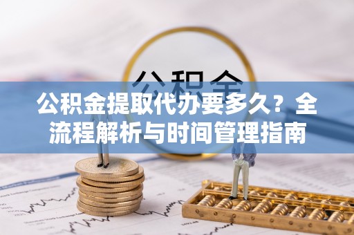 墨玉公积金提取代办要多久？全流程解析与时间管理指南