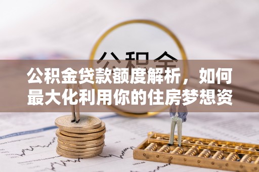 墨玉公积金贷款额度解析，如何最大化利用你的住房梦想资金