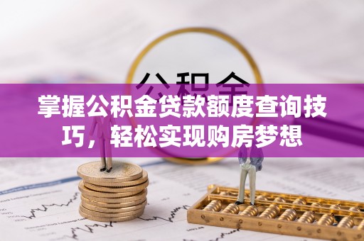 墨玉掌握公积金贷款额度查询技巧，轻松实现购房梦想