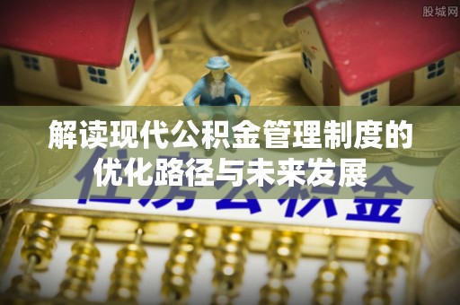 墨玉解读现代公积金管理制度的优化路径与未来发展