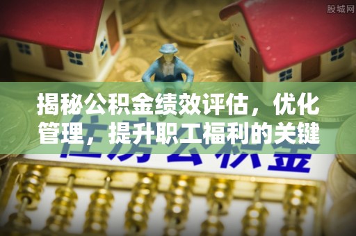 墨玉揭秘公积金绩效评估，优化管理，提升职工福利的关键一步