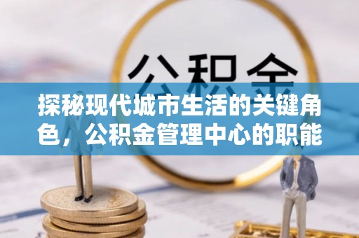 墨玉探秘现代城市生活的关键角色，公积金管理中心的职能与影响