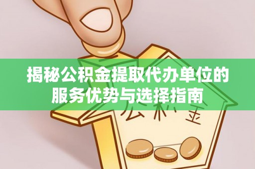 墨玉揭秘公积金提取代办单位的服务优势与选择指南