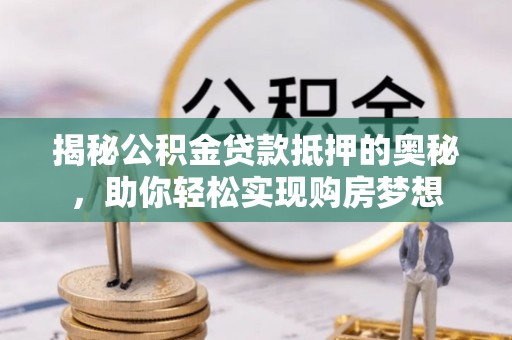 墨玉揭秘公积金贷款抵押的奥秘，助你轻松实现购房梦想