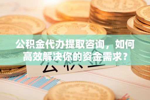 墨玉公积金代办提取咨询，如何高效解决你的资金需求？