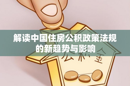 墨玉解读中国住房公积政策法规的新趋势与影响