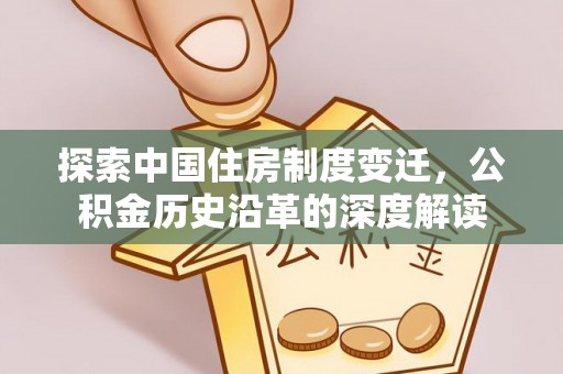 墨玉探索中国住房制度变迁，公积金历史沿革的深度解读