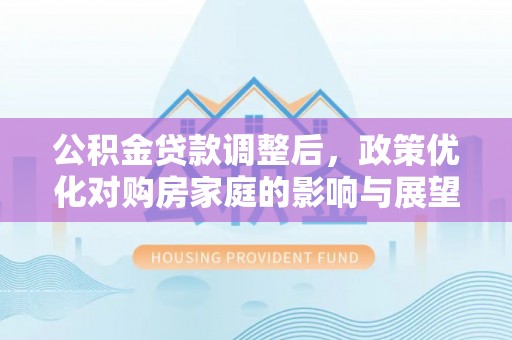 墨玉公积金贷款调整后，政策优化对购房家庭的影响与展望