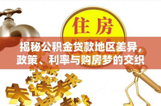 墨玉揭秘公积金贷款地区差异，政策、利率与购房梦的交织