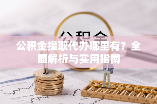 墨玉公积金提取代办哪里有？全面解析与实用指南