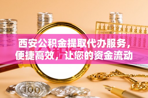 墨玉西安公积金提取代办服务，便捷高效，让您的资金流动无忧