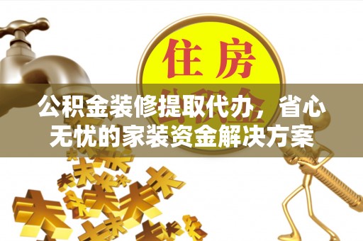 墨玉公积金装修提取代办，省心无忧的家装资金解决方案