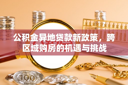 墨玉公积金异地贷款新政策，跨区域购房的机遇与挑战