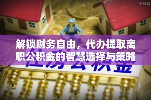墨玉解锁财务自由，代办提取离职公积金的智慧选择与策略