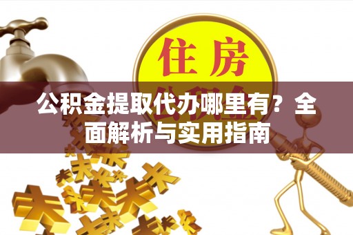 墨玉公积金提取代办哪里有？全面解析与实用指南