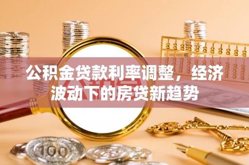墨玉公积金贷款利率调整，经济波动下的房贷新趋势