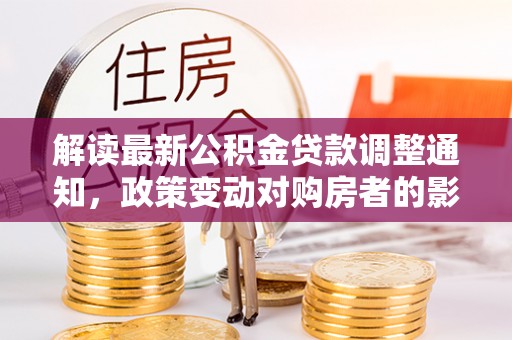 墨玉解读最新公积金贷款调整通知，政策变动对购房者的影响
