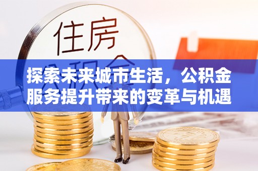 墨玉探索未来城市生活，公积金服务提升带来的变革与机遇
