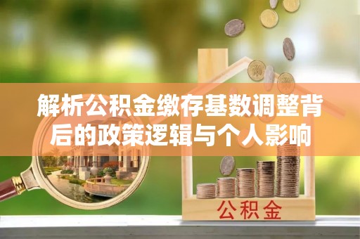 墨玉解析公积金缴存基数调整背后的政策逻辑与个人影响
