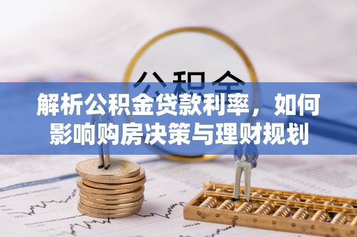 墨玉解析公积金贷款利率，如何影响购房决策与理财规划