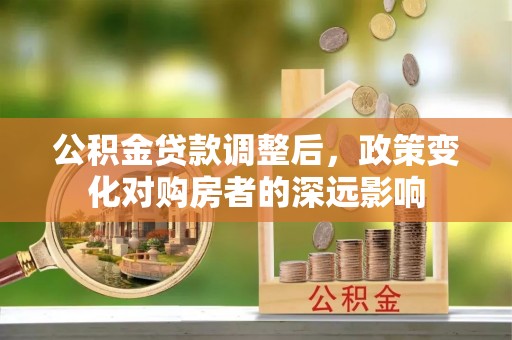 墨玉公积金贷款调整后，政策变化对购房者的深远影响