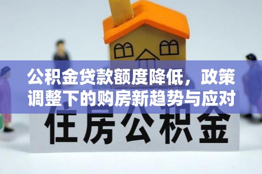 墨玉公积金贷款额度降低，政策调整下的购房新趋势与应对策略
