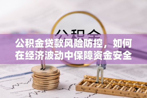 墨玉公积金贷款风险防控，如何在经济波动中保障资金安全