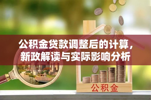 墨玉公积金贷款调整后的计算，新政解读与实际影响分析