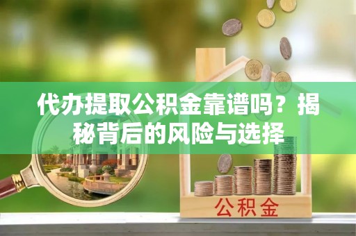 墨玉代办提取公积金靠谱吗？揭秘背后的风险与选择